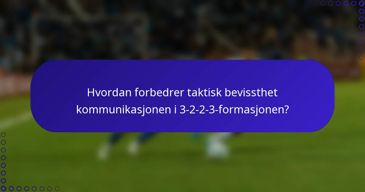 Hvordan forbedrer taktisk bevissthet kommunikasjonen i 3-2-2-3-formasjonen?